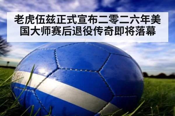 老虎伍兹正式宣布二零二六年美国大师赛后退役传奇即将落幕