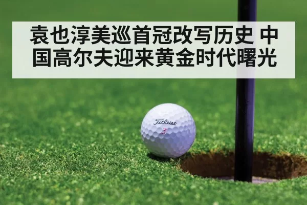 袁也淳美巡首冠改写历史 中国高尔夫迎来黄金时代曙光