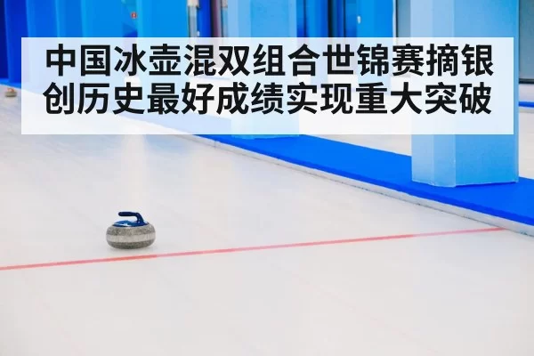 中国冰壶混双组合世锦赛摘银创历史最好成绩实现重大突破